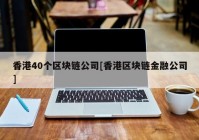 香港40个区块链公司[香港区块链金融公司]