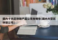 国内十大区块链产品公司有哪些[国内大型区块链公司]