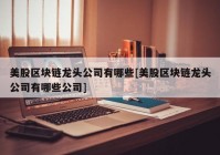 美股区块链龙头公司有哪些[美股区块链龙头公司有哪些公司]