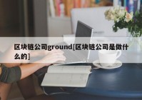 区块链公司ground[区块链公司是做什么的]