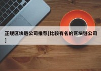 正规区块链公司推荐[比较有名的区块链公司]