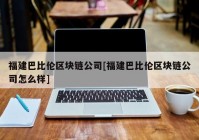 福建巴比伦区块链公司[福建巴比伦区块链公司怎么样]