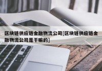 区块链供应链金融物流公司[区块链供应链金融物流公司是干嘛的]