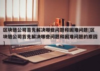 区块链公司首先解决哪些问题和困难问题[区块链公司首先解决哪些问题和困难问题的原因]