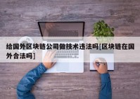 给国外区块链公司做技术违法吗[区块链在国外合法吗]