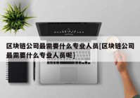 区块链公司最需要什么专业人员[区块链公司最需要什么专业人员呢]