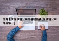 国内十大区块链公司排名榜最新[区块链公司排名第一]