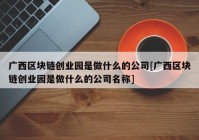 广西区块链创业园是做什么的公司[广西区块链创业园是做什么的公司名称]