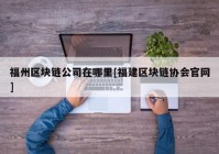 福州区块链公司在哪里[福建区块链协会官网]