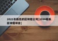 2021年新出的区块链公司[2020最新区块链项目]