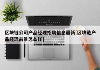 区块链公司产品经理招聘信息最新[区块链产品经理前景怎么样]